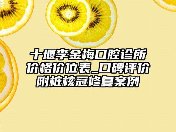 十堰李金梅口腔诊所价格价位表_口碑评价附桩核冠修复案例