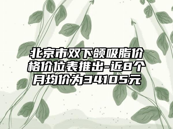 北京市双下颌吸脂价格价位表推出-近8个月均价为34105元