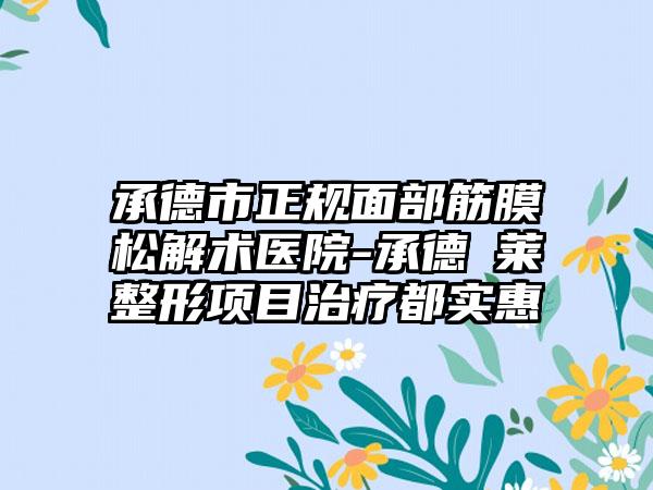 承德市正规面部筋膜松解术医院-承德玥莱整形项目治疗都实惠