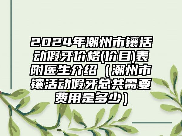 2024年潮州市镶活动假牙价格(价目)表附医生介绍（潮州市镶活动假牙总共需要费用是多少）