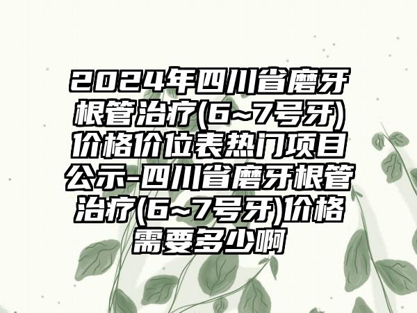 2024年四川省磨牙根管治疗(6~7号牙)价格价位表热门项目公示-四川省磨牙根管治疗(6~7号牙)价格需要多少啊