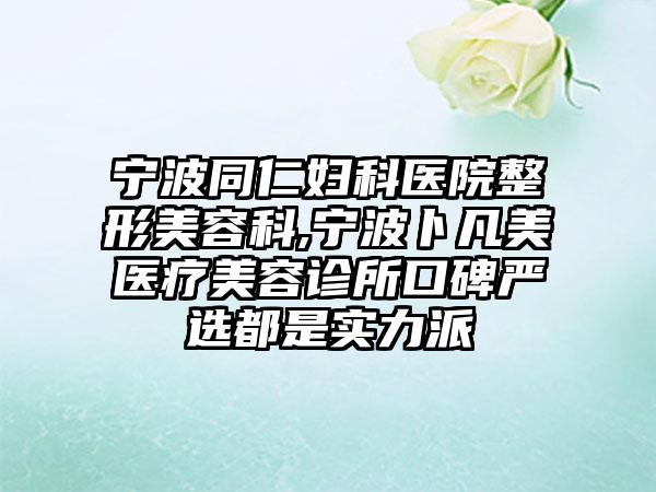 宁波同仁妇科医院整形美容科,宁波卜凡美医疗美容诊所口碑严选都是实力派