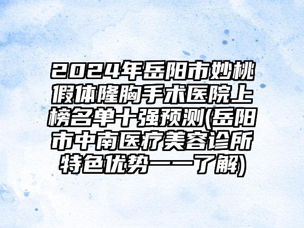 2024年岳阳市妙桃假体隆胸手术医院上榜名单十强预测(岳阳市中南医疗美容诊所特色优势一一了解)