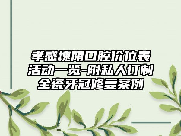 孝感槐荫口腔价位表活动一览-附私人订制全瓷牙冠修复案例