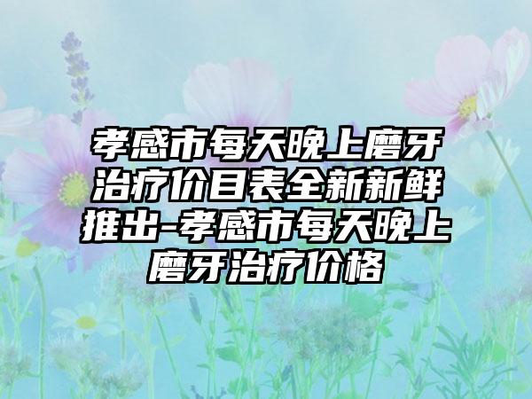 孝感市每天晚上磨牙治疗价目表全新新鲜推出-孝感市每天晚上磨牙治疗价格