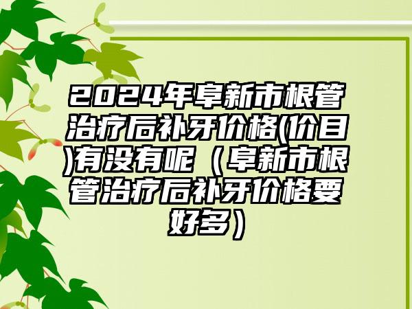 2024年阜新市根管治疗后补牙价格(价目)有没有呢（阜新市根管治疗后补牙价格要好多）