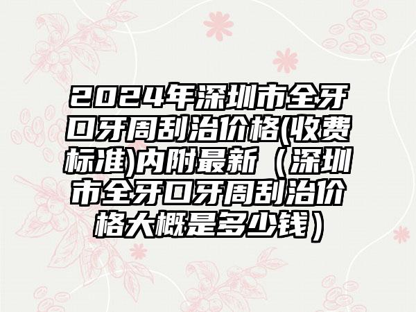 2024年深圳市全牙口牙周刮治价格(收费标准)内附最新（深圳市全牙口牙周刮治价格大概是多少钱）