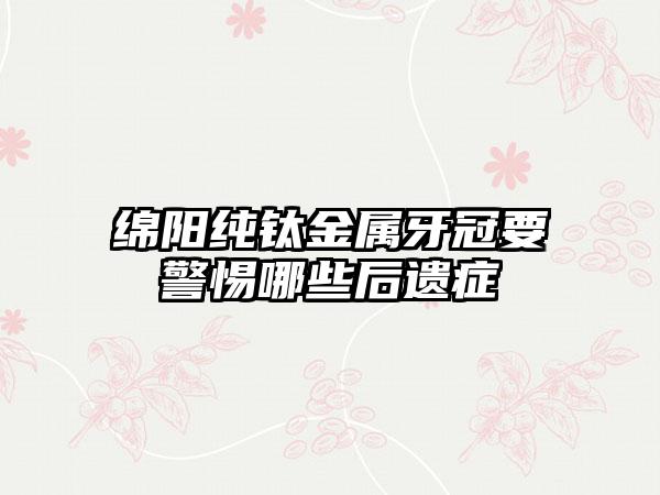 绵阳纯钛金属牙冠要警惕哪些后遗症