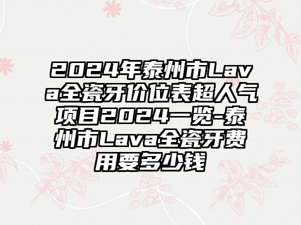 2024年泰州市Lava全瓷牙价位表超人气项目2024一览-泰州市Lava全瓷牙费用要多少钱