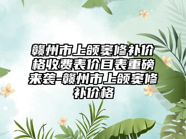 赣州市上颌窦修补价格收费表价目表重磅来袭-赣州市上颌窦修补价格