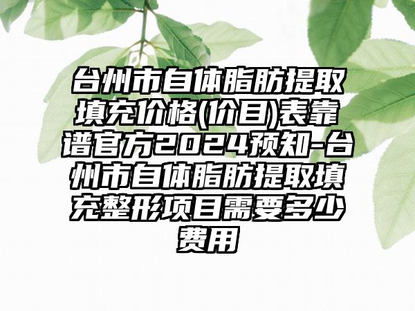 台州市自体脂肪提取填充价格(价目)表靠谱官方2024预知-台州市自体脂肪提取填充整形项目需要多少费用