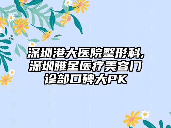 深圳港大医院整形科,深圳雅星医疗美容门诊部口碑大PK