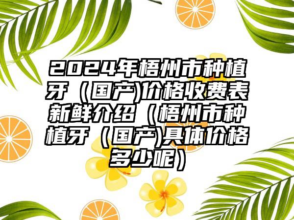 2024年梧州市种植牙（国产)价格收费表新鲜介绍（梧州市种植牙（国产)具体价格多少呢）