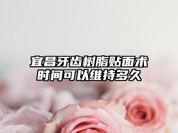 宜昌牙齿树脂贴面术时间可以维持多久