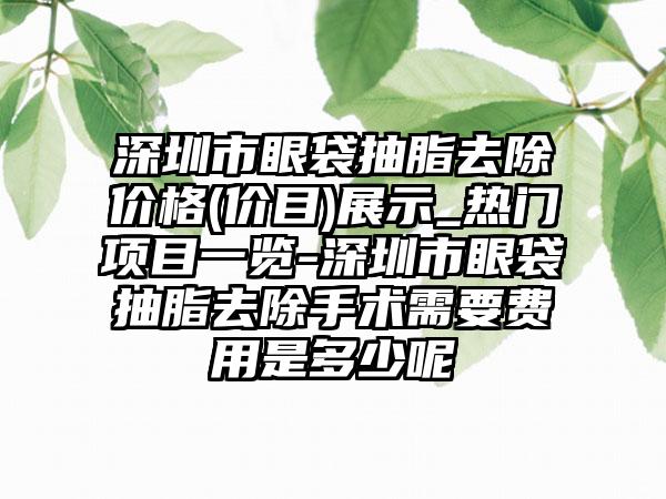 深圳市眼袋抽脂去除价格(价目)展示_热门项目一览-深圳市眼袋抽脂去除手术需要费用是多少呢