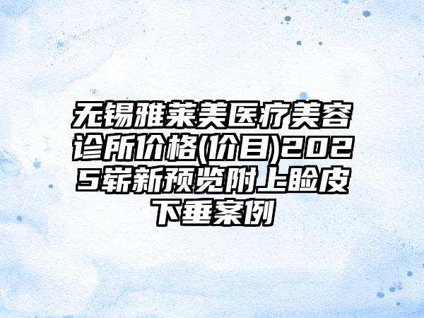 无锡雅莱美医疗美容诊所价格(价目)2025崭新预览附上睑皮下垂案例