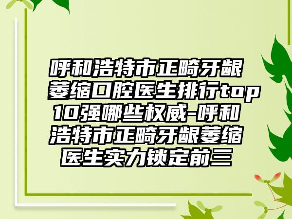 呼和浩特市正畸牙龈萎缩口腔医生排行top10强哪些权威-呼和浩特市正畸牙龈萎缩医生实力锁定前三