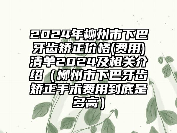 2024年柳州市下巴牙齿矫正价格(费用)清单2024及相关介绍（柳州市下巴牙齿矫正手术费用到底是多高）