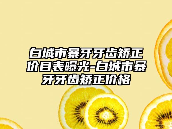 白城市暴牙牙齿矫正价目表曝光-白城市暴牙牙齿矫正价格