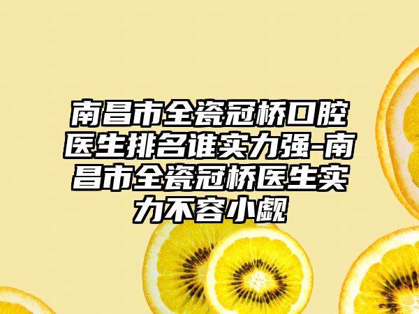 南昌市全瓷冠桥口腔医生排名谁实力强-南昌市全瓷冠桥医生实力不容小觑