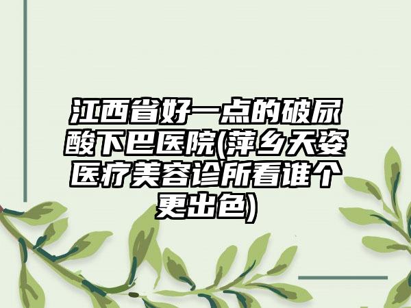 江西省好一点的破尿酸下巴医院(萍乡天姿医疗美容诊所看谁个更出色)