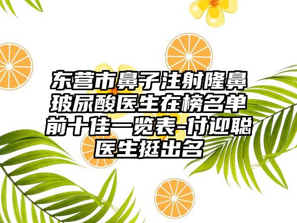 东营市鼻子注射隆鼻玻尿酸医生在榜名单前十佳一览表-付迎聪医生挺出名