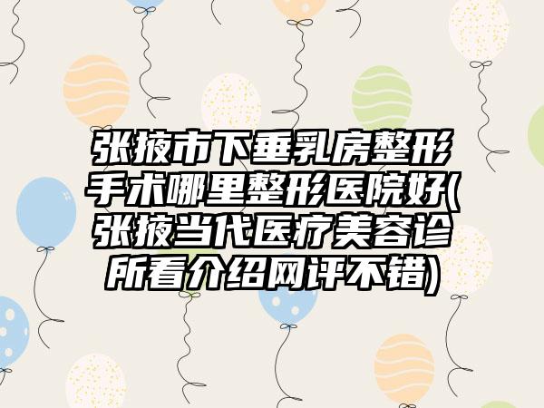 张掖市下垂乳房整形手术哪里整形医院好(张掖当代医疗美容诊所看介绍网评不错)