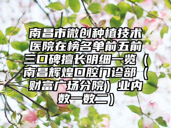 南昌市微创种植技术医院在榜名单前五前三口碑擅长明细一览（南昌辉煌口腔门诊部（财富广场分院）业内数一数二）