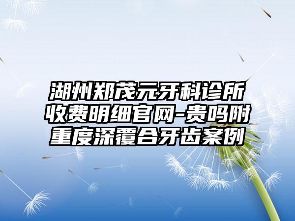 湖州郑茂元牙科诊所收费明细官网-贵吗附重度深覆合牙齿案例