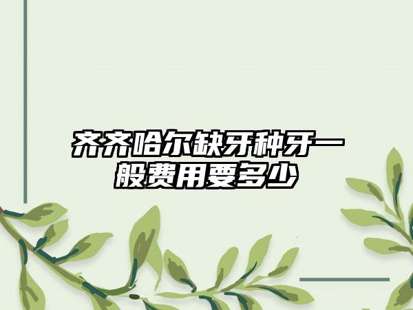 齐齐哈尔缺牙种牙一般费用要多少