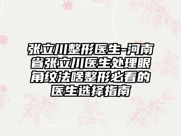 张立川整形医生-河南省张立川医生处理眼角纹法啥整形必看的医生选择指南