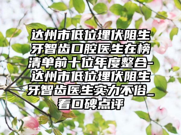 达州市低位埋伏阻生牙智齿口腔医生在榜清单前十位年度整合-达州市低位埋伏阻生牙智齿医生实力不俗_看口碑点评