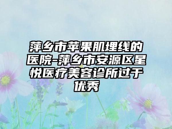 萍乡市苹果肌埋线的医院-萍乡市安源区星悦医疗美容诊所过于优秀