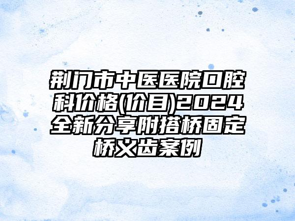 荆门市中医医院口腔科价格(价目)2024全新分享附搭桥固定桥义齿案例