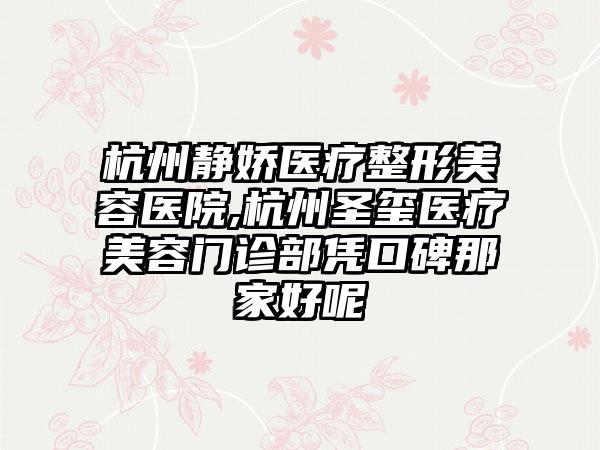 杭州静娇医疗整形美容医院,杭州圣玺医疗美容门诊部凭口碑那家好呢