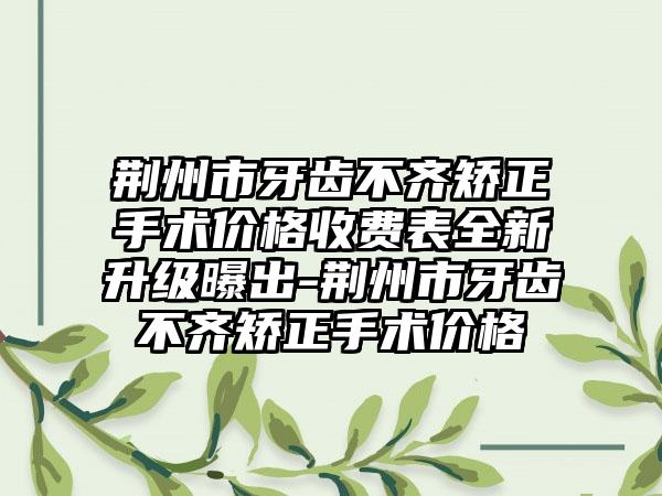 荆州市牙齿不齐矫正手术价格收费表全新升级曝出-荆州市牙齿不齐矫正手术价格