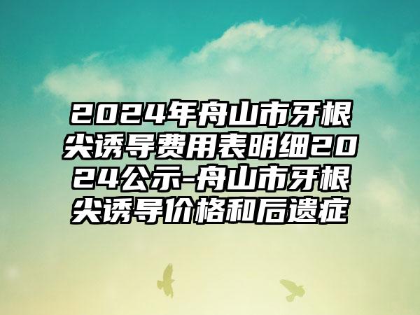 2024年舟山市牙根尖诱导费用表明细2024公示-舟山市牙根尖诱导价格和后遗症