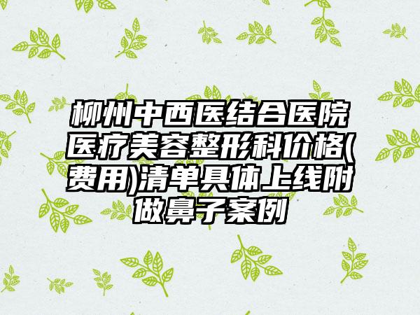 柳州中西医结合医院医疗美容整形科价格(费用)清单具体上线附做鼻子案例