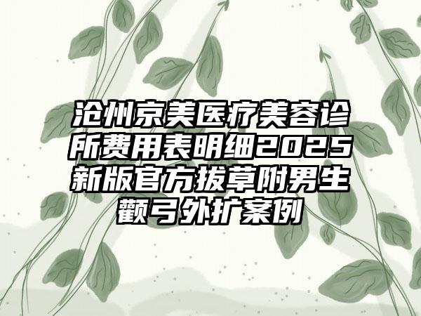 沧州京美医疗美容诊所费用表明细2025新版官方拔草附男生颧弓外扩案例