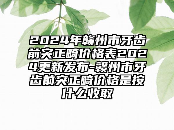 2024年赣州市牙齿前突正畸价格表2024更新发布-赣州市牙齿前突正畸价格是按什么收取