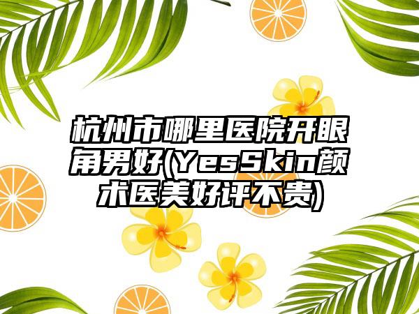 杭州市哪里医院开眼角男好(YesSkin颜术医美好评不贵)