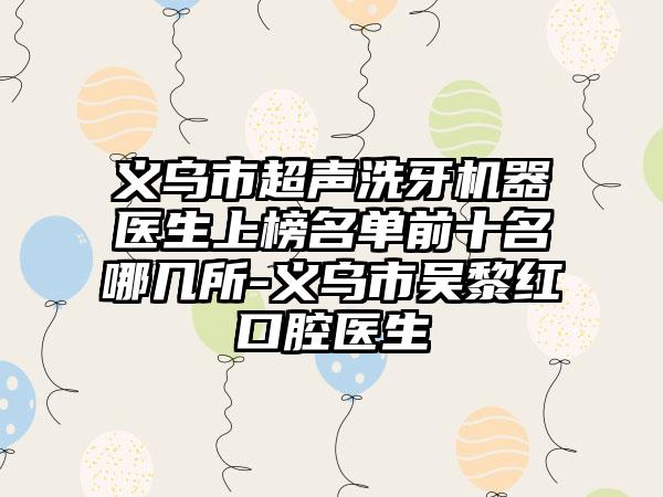 义乌市超声洗牙机器医生上榜名单前十名哪几所-义乌市吴黎红口腔医生