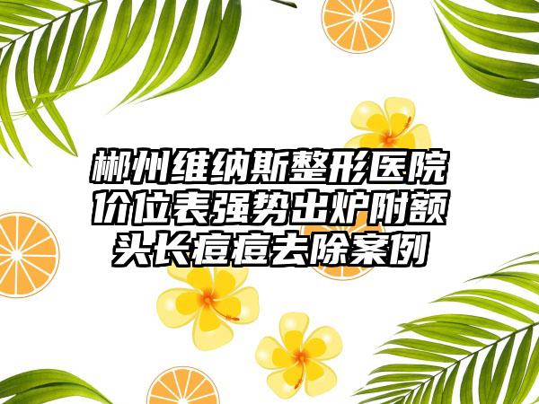 郴州维纳斯整形医院价位表强势出炉附额头长痘痘去除案例