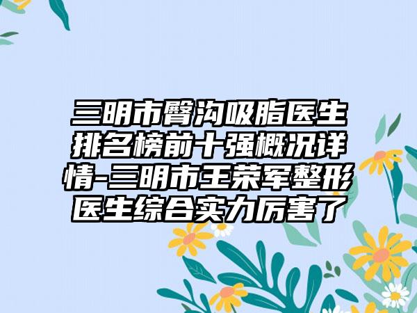 三明市臀沟吸脂医生排名榜前十强概况详情-三明市王荣军整形医生综合实力厉害了