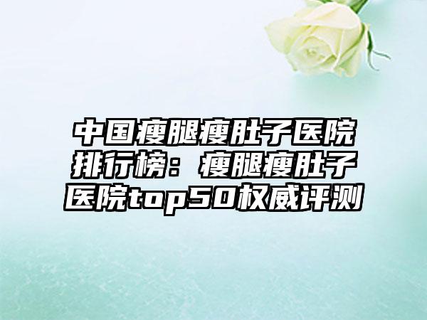 中国瘦腿瘦肚子医院排行榜：瘦腿瘦肚子医院top50权威评测