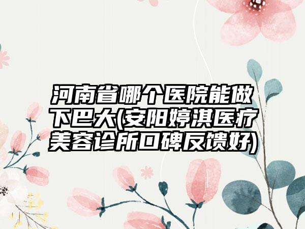 河南省哪个医院能做下巴大(安阳婷淇医疗美容诊所口碑反馈好)