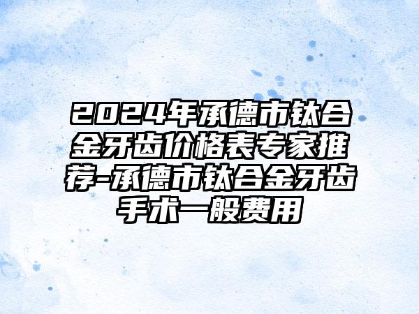 2024年承德市钛合金牙齿价格表专家推荐-承德市钛合金牙齿手术一般费用