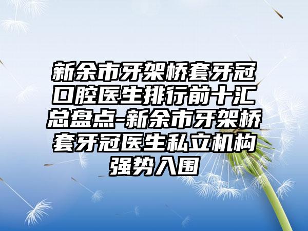 新余市牙架桥套牙冠口腔医生排行前十汇总盘点-新余市牙架桥套牙冠医生私立机构强势入围