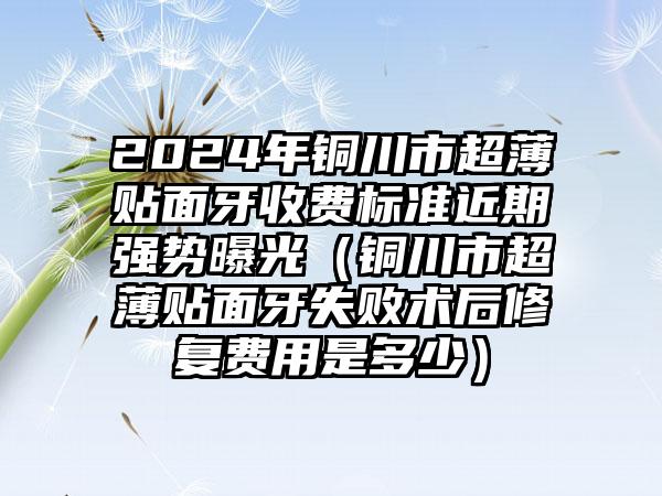 2024年铜川市超薄贴面牙收费标准近期强势曝光（铜川市超薄贴面牙失败术后修复费用是多少）