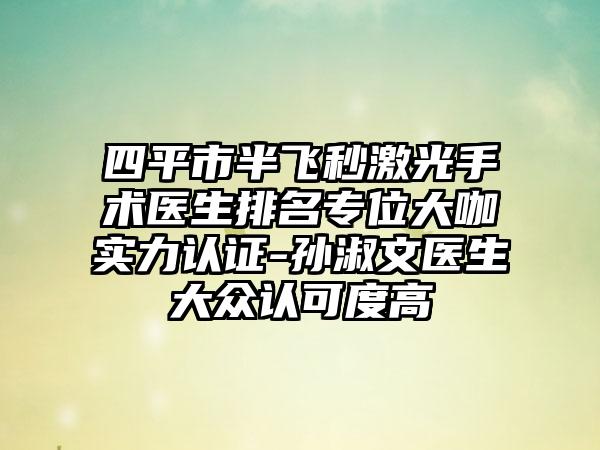 四平市半飞秒激光手术医生排名专位大咖实力认证-孙淑文医生大众认可度高